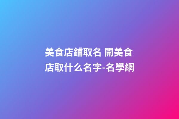 美食店鋪取名 開美食店取什么名字-名學網-第1張-店鋪起名-玄機派